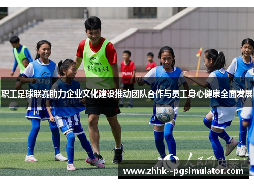 职工足球联赛助力企业文化建设推动团队合作与员工身心健康全面发展