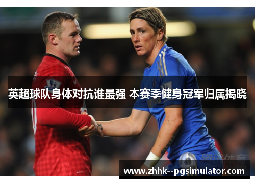 英超球队身体对抗谁最强 本赛季健身冠军归属揭晓