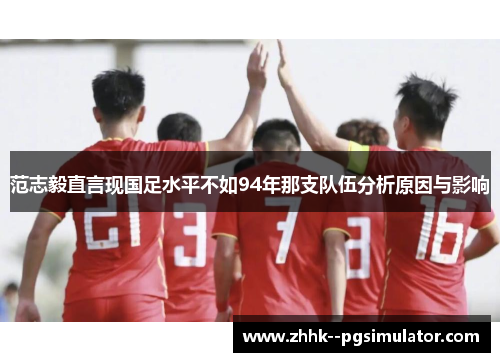 范志毅直言现国足水平不如94年那支队伍分析原因与影响