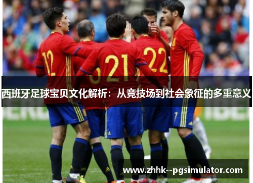 西班牙足球宝贝文化解析:从竞技场到社会象征的多重意义 西班牙足球宝贝文化解析:从竞技场到社会象征的多重意义