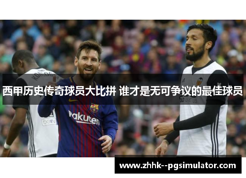 西甲历史传奇球员大比拼 谁才是无可争议的最佳球员