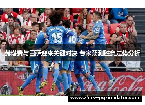 赫塔费与巴萨迎来关键对决 专家预测胜负走势分析 赫塔费与巴萨迎来关键对决 专家预测胜负走势分析