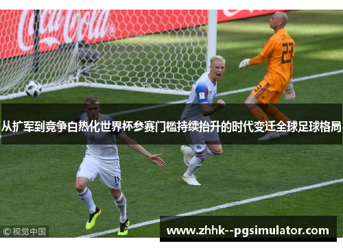 从扩军到竞争白热化世界杯参赛门槛持续抬升的时代变迁全球足球格局 从扩军到竞争白热化世界杯参赛门槛持续抬升的时代变迁全球足球格局