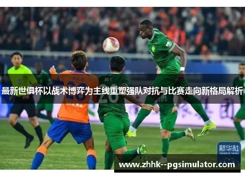 最新世俱杯以战术博弈为主线重塑强队对抗与比赛走向新格局解析