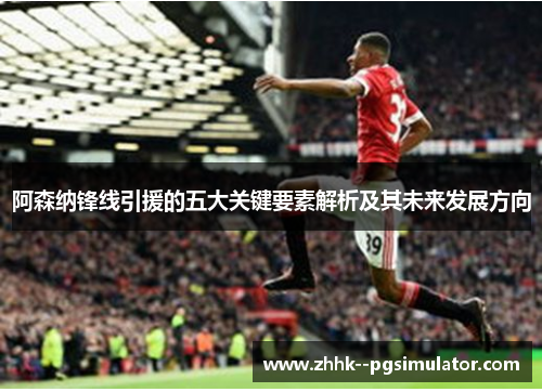 阿森纳锋线引援的五大关键要素解析及其未来发展方向 阿森纳锋线引援的五大关键要素解析及其未来发展方向