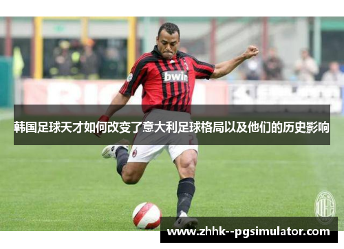 韩国足球天才如何改变了意大利足球格局以及他们的历史影响