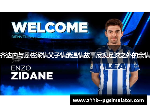 齐达内与恩佐深情父子情缘温情故事展现足球之外的亲情
