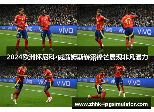 2024欧洲杯尼科·威廉姆斯崭露锋芒展现非凡潜力 2024欧洲杯尼科·威廉姆斯崭露锋芒展现非凡潜力