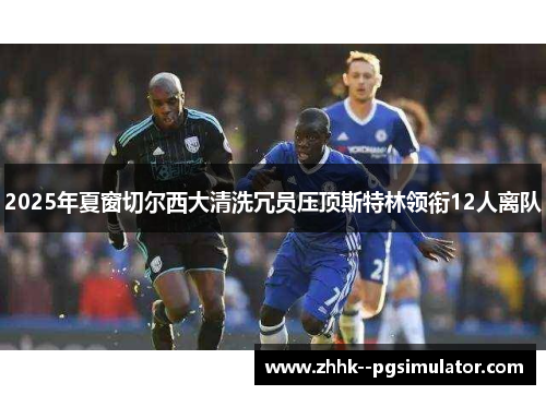2025年夏窗切尔西大清洗冗员压顶斯特林领衔12人离队 2025年夏窗切尔西大清洗冗员压顶斯特林领衔12人离队