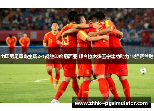 中国男足青岛主场2-1战胜印度尼西亚 拜合拉木张玉宁建功助力18强赛首胜