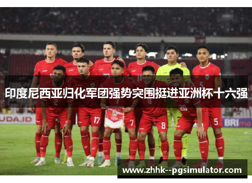 印度尼西亚归化军团强势突围挺进亚洲杯十六强 印度尼西亚归化军团强势突围挺进亚洲杯十六强