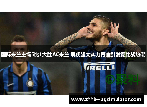 国际米兰主场5比1大胜AC米兰 展现强大实力再度引发德比战热潮 国际米兰主场5比1大胜AC米兰 展现强大实力再度引发德比战热潮