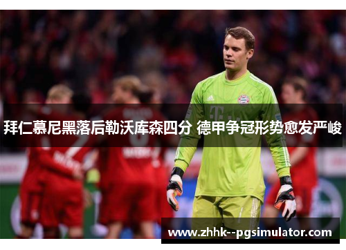 拜仁慕尼黑落后勒沃库森四分 德甲争冠形势愈发严峻