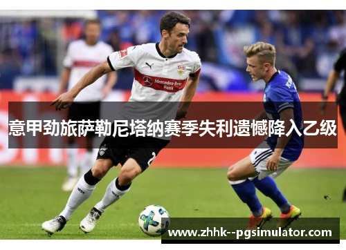 意甲劲旅萨勒尼塔纳赛季失利遗憾降入乙级 意甲劲旅萨勒尼塔纳赛季失利遗憾降入乙级