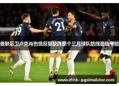 曼联后卫卢克肖伤情反复缺阵整个三月球队防线面临考验 曼联后卫卢克肖伤情反复缺阵整个三月球队防线面临考验