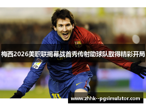 梅西2026美职联揭幕战首秀传射助球队取得精彩开局 梅西2026美职联揭幕战首秀传射助球队取得精彩开局