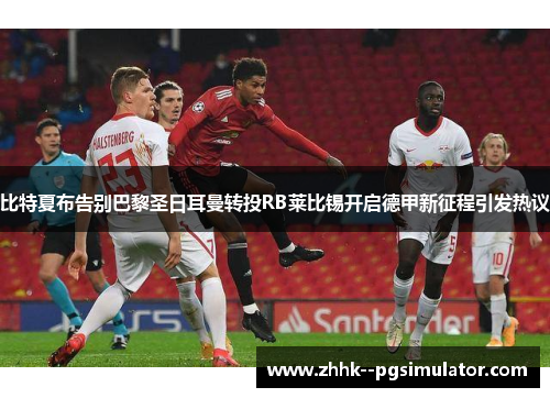 比特夏布告别巴黎圣日耳曼转投RB莱比锡开启德甲新征程引发热议 比特夏布告别巴黎圣日耳曼转投RB莱比锡开启德甲新征程引发热议