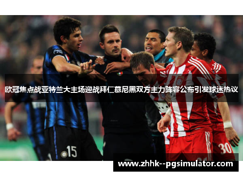 欧冠焦点战亚特兰大主场迎战拜仁慕尼黑双方主力阵容公布引发球迷热议 欧冠焦点战亚特兰大主场迎战拜仁慕尼黑双方主力阵容公布引发球迷热议