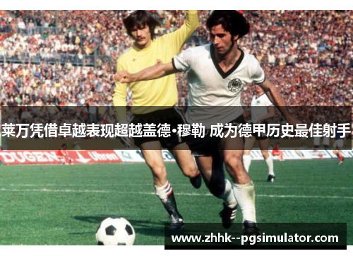 莱万凭借卓越表现超越盖德·穆勒 成为德甲历史最佳射手