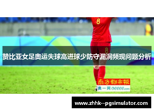 赞比亚女足奥运失球高进球少防守漏洞频现问题分析 赞比亚女足奥运失球高进球少防守漏洞频现问题分析