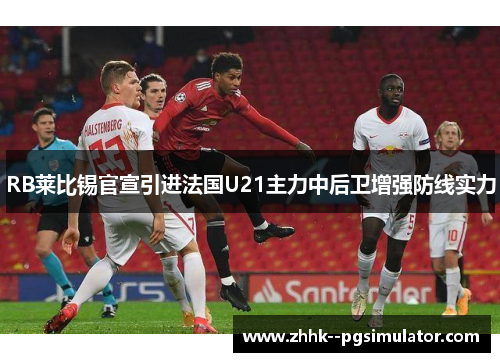 RB莱比锡官宣引进法国U21主力中后卫增强防线实力 RB莱比锡官宣引进法国U21主力中后卫增强防线实力