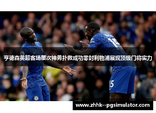 亨德森英超客场屡次神勇扑救成功零封利物浦展现顶级门将实力 亨德森英超客场屡次神勇扑救成功零封利物浦展现顶级门将实力