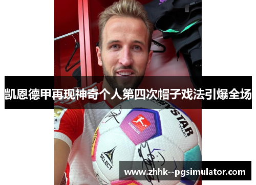 凯恩德甲再现神奇个人第四次帽子戏法引爆全场 凯恩德甲再现神奇个人第四次帽子戏法引爆全场