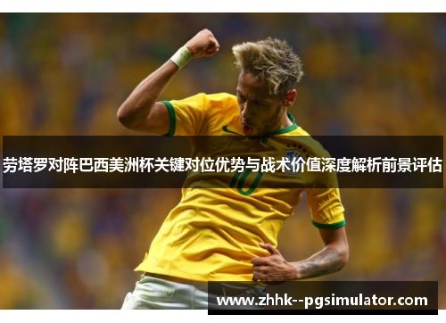 劳塔罗对阵巴西美洲杯关键对位优势与战术价值深度解析前景评估