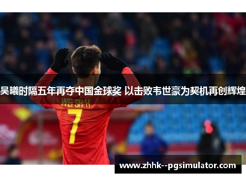 吴曦时隔五年再夺中国金球奖 以击败韦世豪为契机再创辉煌 吴曦时隔五年再夺中国金球奖 以击败韦世豪为契机再创辉煌