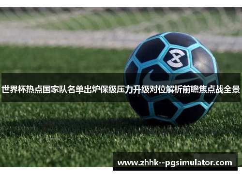 世界杯热点国家队名单出炉保级压力升级对位解析前瞻焦点战全景