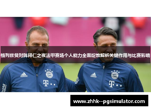 格列兹曼对阵拜仁之夜法甲赛场个人能力全面绽放解析关键作用与比赛影响