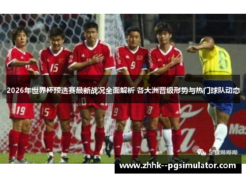 2026年世界杯预选赛最新战况全面解析 各大洲晋级形势与热门球队动态 2026年世界杯预选赛最新战况全面解析 各大洲晋级形势与热门球队动态