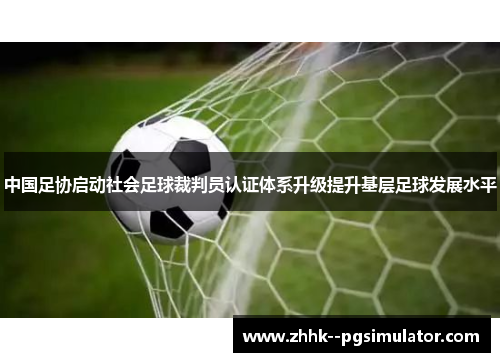 中国足协启动社会足球裁判员认证体系升级提升基层足球发展水平 中国足协启动社会足球裁判员认证体系升级提升基层足球发展水平