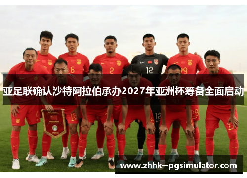 亚足联确认沙特阿拉伯承办2027年亚洲杯筹备全面启动 亚足联确认沙特阿拉伯承办2027年亚洲杯筹备全面启动