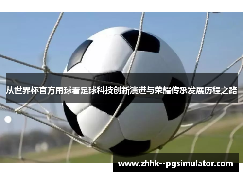 从世界杯官方用球看足球科技创新演进与荣耀传承发展历程之路 从世界杯官方用球看足球科技创新演进与荣耀传承发展历程之路