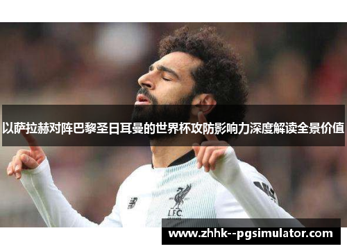 以萨拉赫对阵巴黎圣日耳曼的世界杯攻防影响力深度解读全景价值