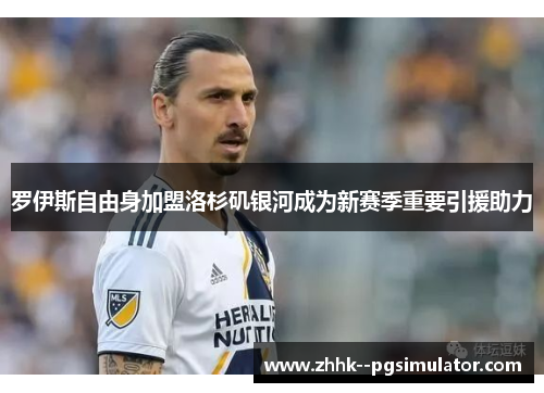 罗伊斯自由身加盟洛杉矶银河成为新赛季重要引援助力 罗伊斯自由身加盟洛杉矶银河成为新赛季重要引援助力