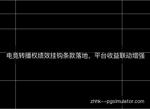电竞转播权绩效挂钩条款落地,平台收益联动增强 电竞转播权绩效挂钩条款落地,平台收益联动增强